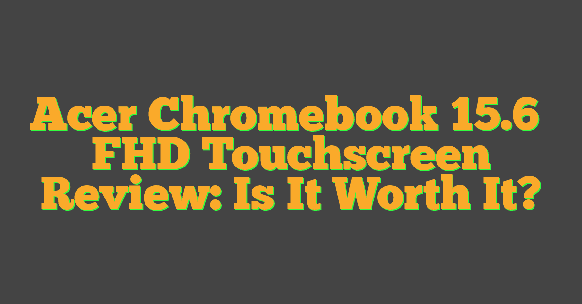 Acer Chromebook 15.6″ FHD Touchscreen Review: Is It Worth It?