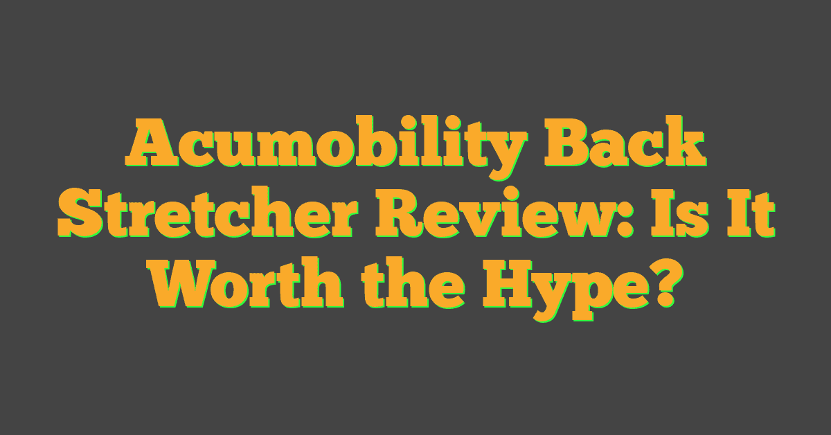 Acumobility Back Stretcher Review: Is It Worth the Hype?