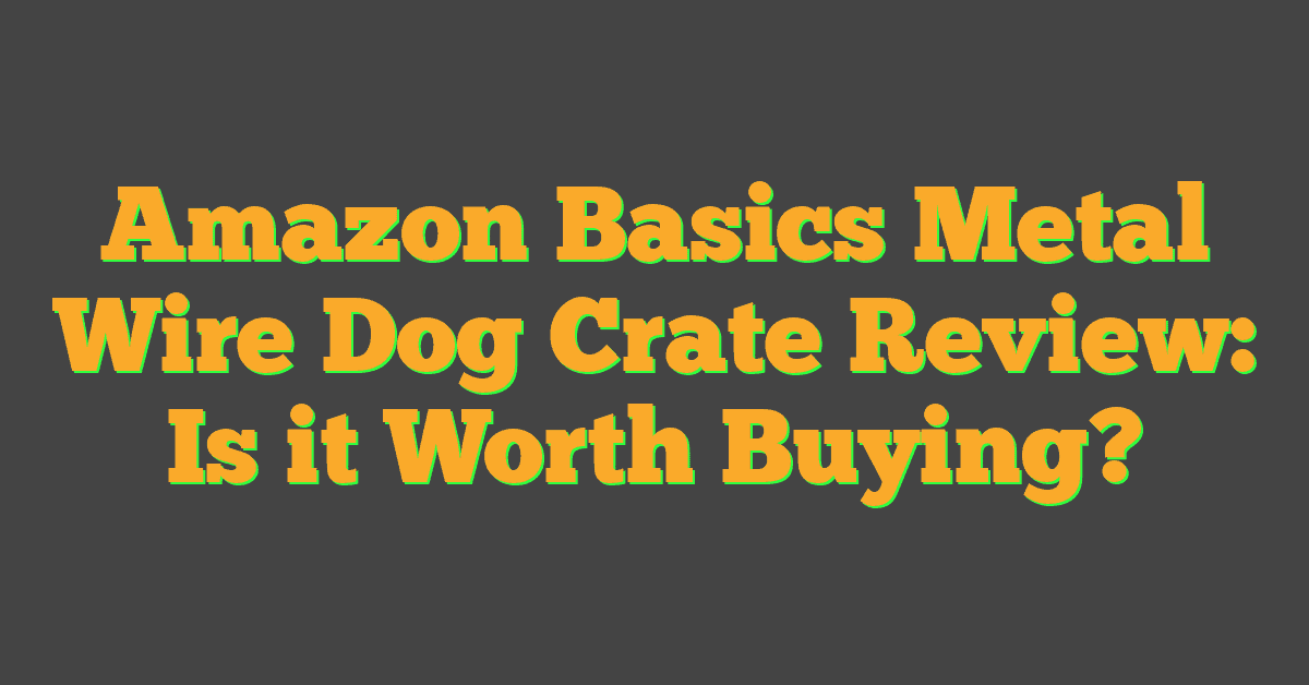 Amazon Basics Metal Wire Dog Crate Review: Is it Worth Buying?