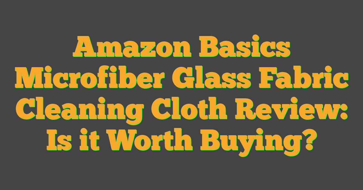 Amazon Basics Microfiber Glass Fabric Cleaning Cloth Review: Is it Worth Buying?