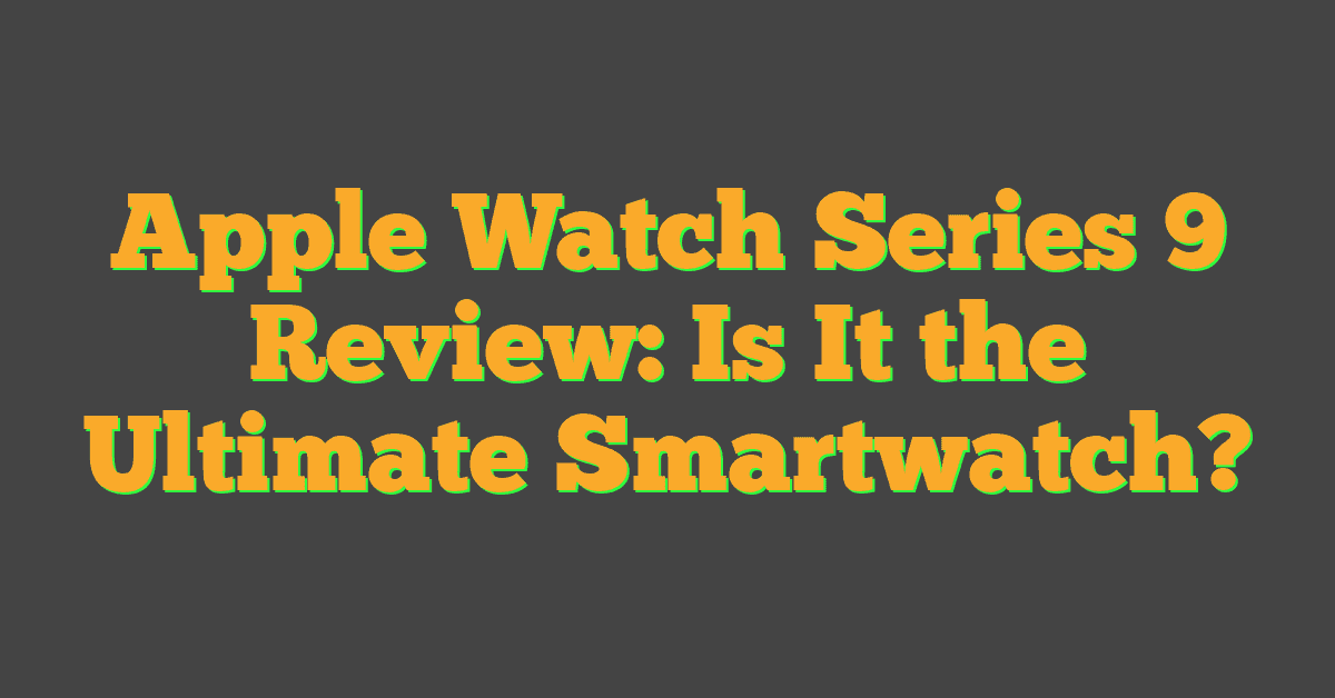 Apple Watch Series 9 Review: Is It the Ultimate Smartwatch?