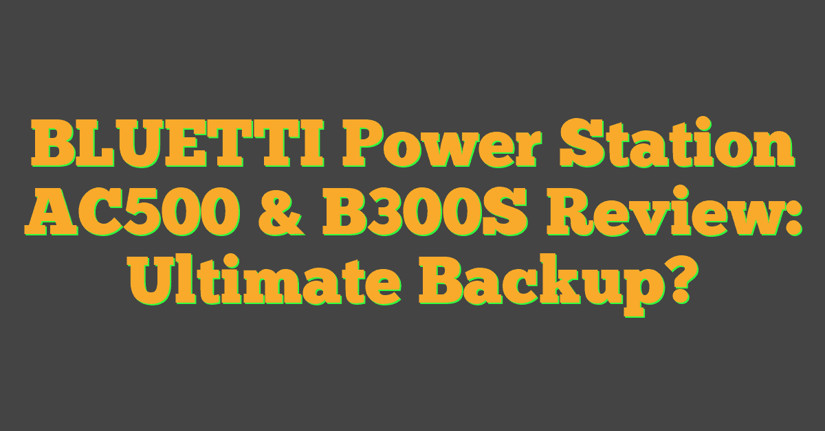 BLUETTI Power Station AC500 & B300S Review: Ultimate Backup?