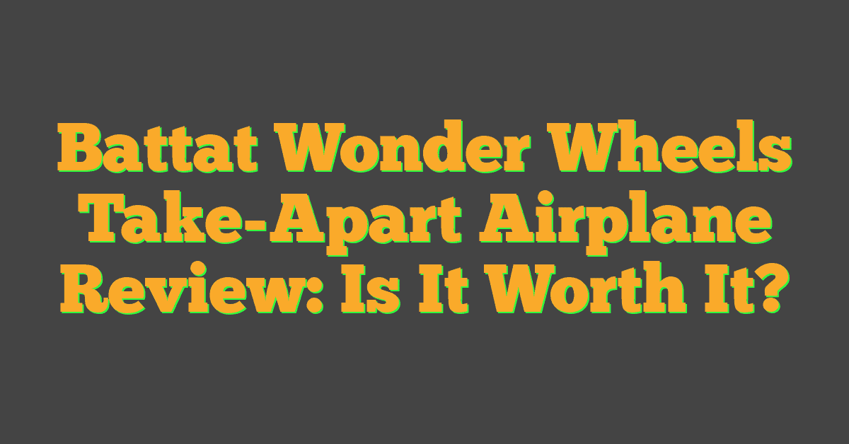 Battat Wonder Wheels Take-Apart Airplane Review: Is It Worth It?