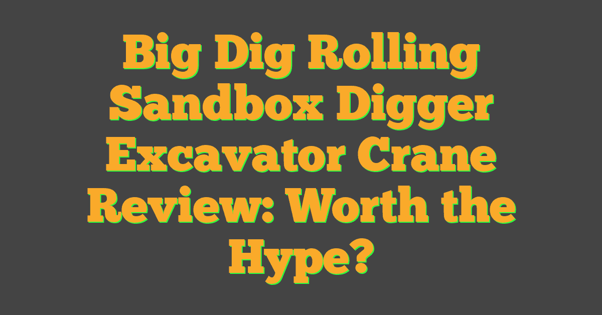 Big Dig Rolling Sandbox Digger Excavator Crane Review: Worth the Hype?