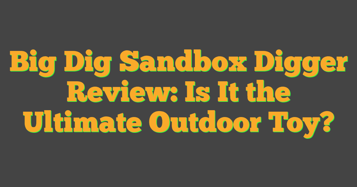 Big Dig Sandbox Digger Review: Is It the Ultimate Outdoor Toy?