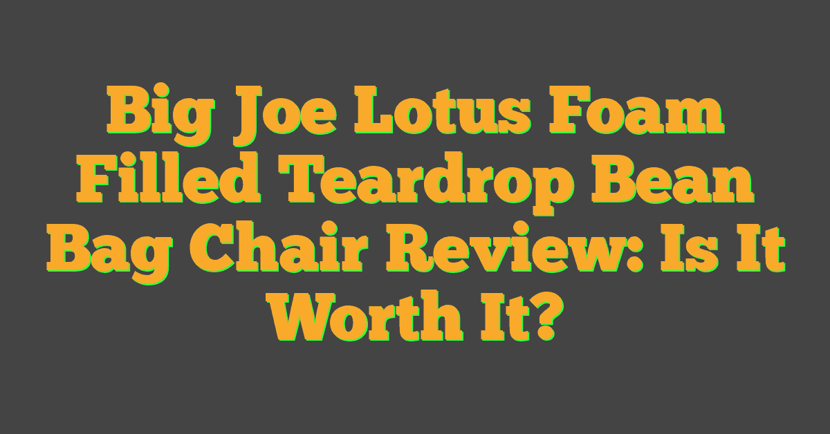 Big Joe Lotus Foam Filled Teardrop Bean Bag Chair Review: Is It Worth It?