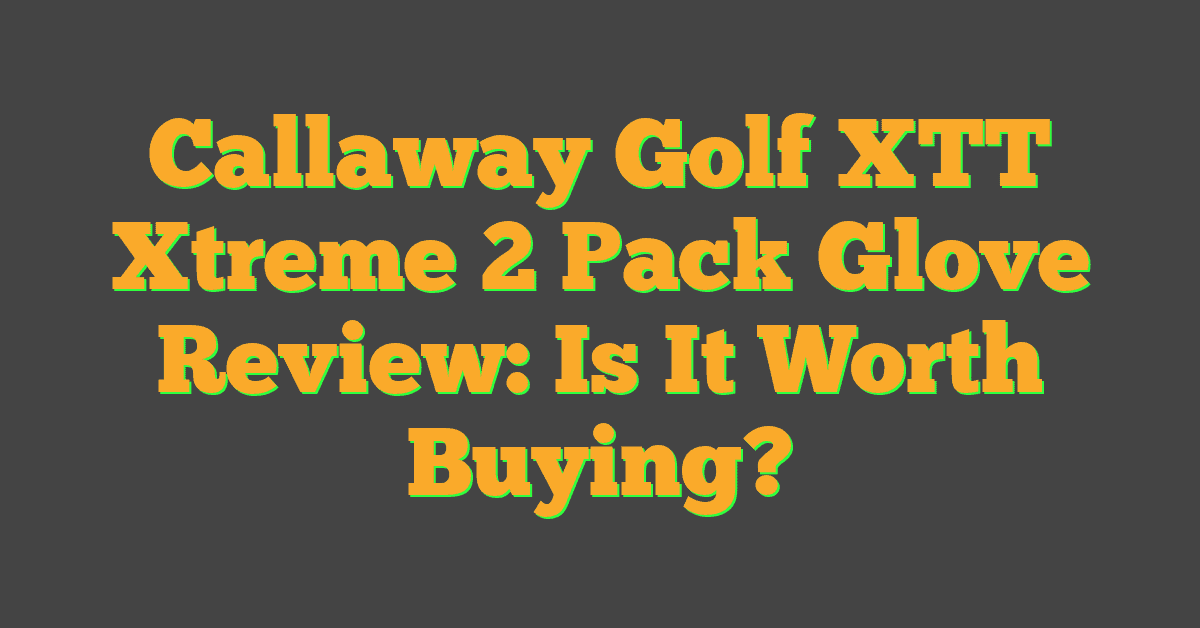 Callaway Golf XTT Xtreme 2 Pack Glove Review: Is It Worth Buying?