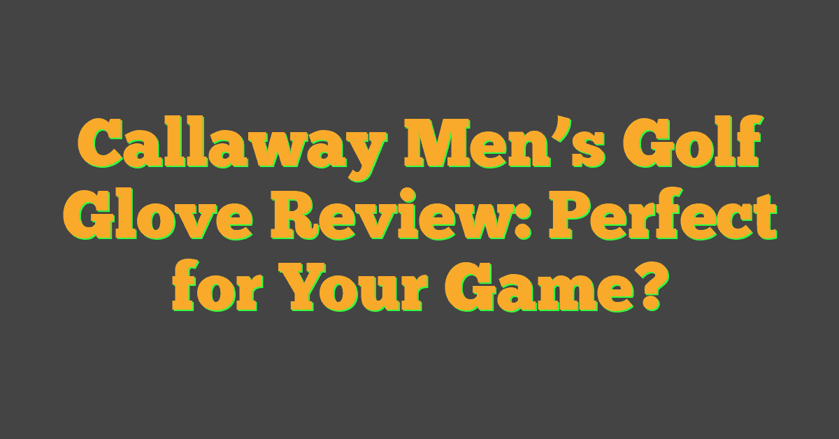 Callaway Men’s Golf Glove Review: Perfect for Your Game?