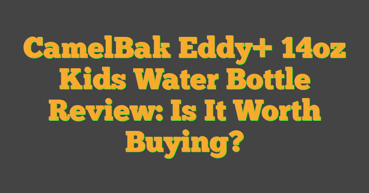 CamelBak Eddy+ 14oz Kids Water Bottle Review: Is It Worth Buying?