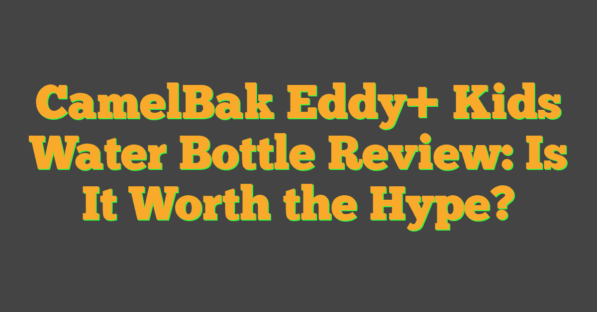 CamelBak Eddy+ Kids Water Bottle Review: Is It Worth the Hype?