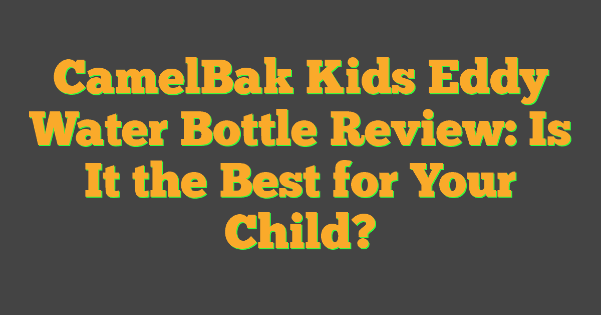 CamelBak Kids Eddy Water Bottle Review: Is It the Best for Your Child?