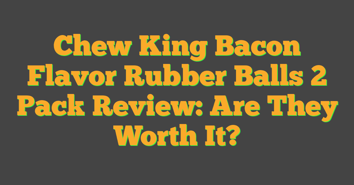 Chew King Bacon Flavor Rubber Balls 2 Pack Review: Are They Worth It?