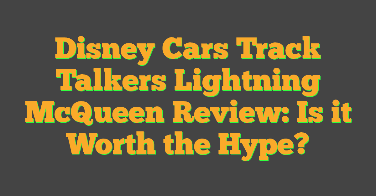 Disney Cars Track Talkers Lightning McQueen Review: Is it Worth the Hype?