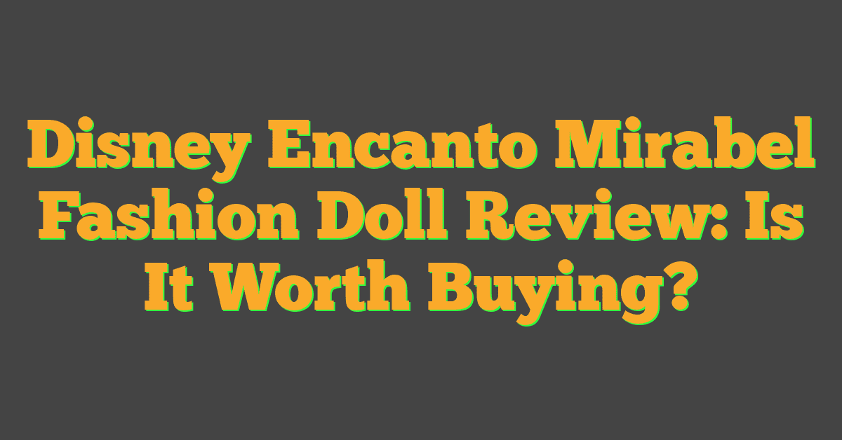 Disney Encanto Mirabel Fashion Doll Review: Is It Worth Buying?