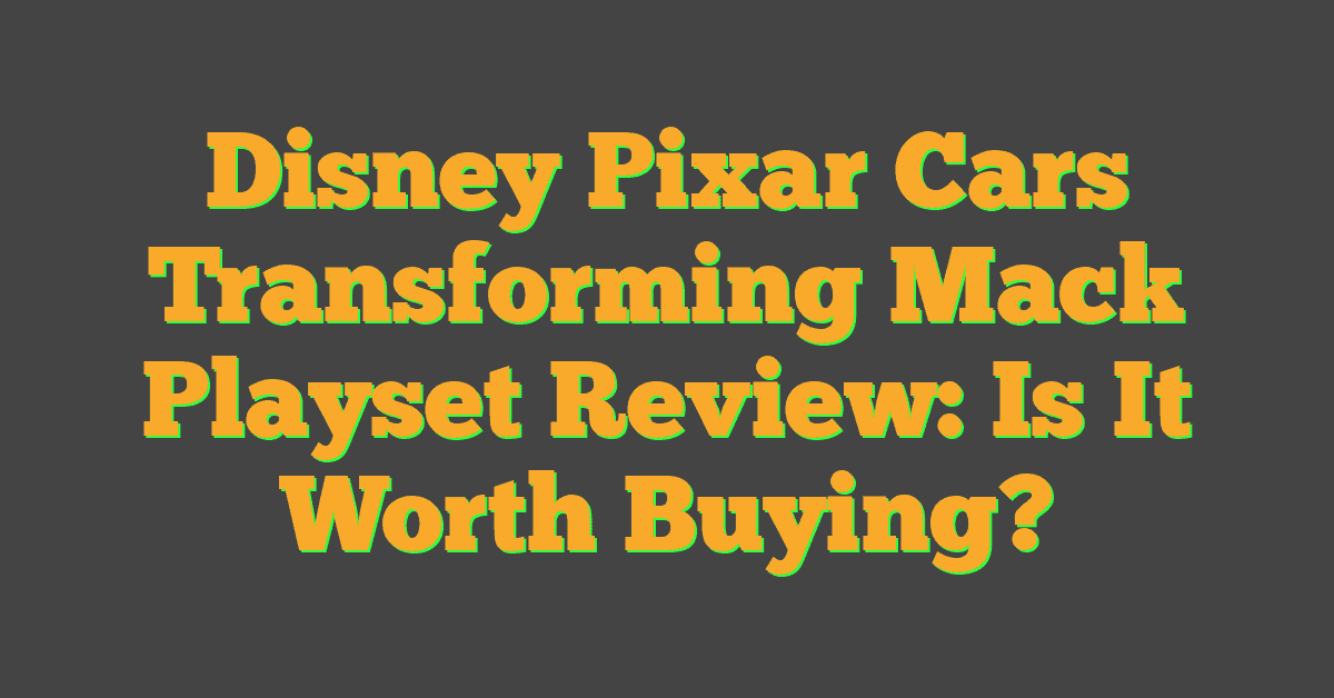 Disney Pixar Cars Transforming Mack Playset Review: Is It Worth Buying?