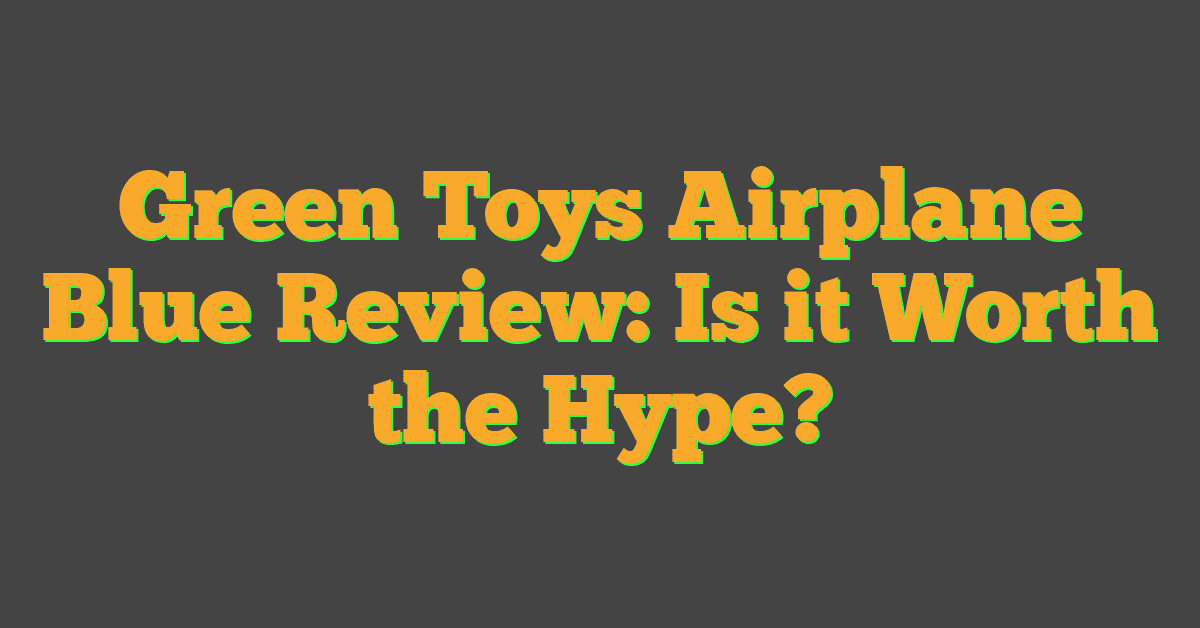 Green Toys Airplane Blue Review: Is it Worth the Hype?