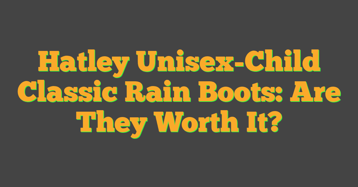 Hatley Unisex-Child Classic Rain Boots: Are They Worth It?