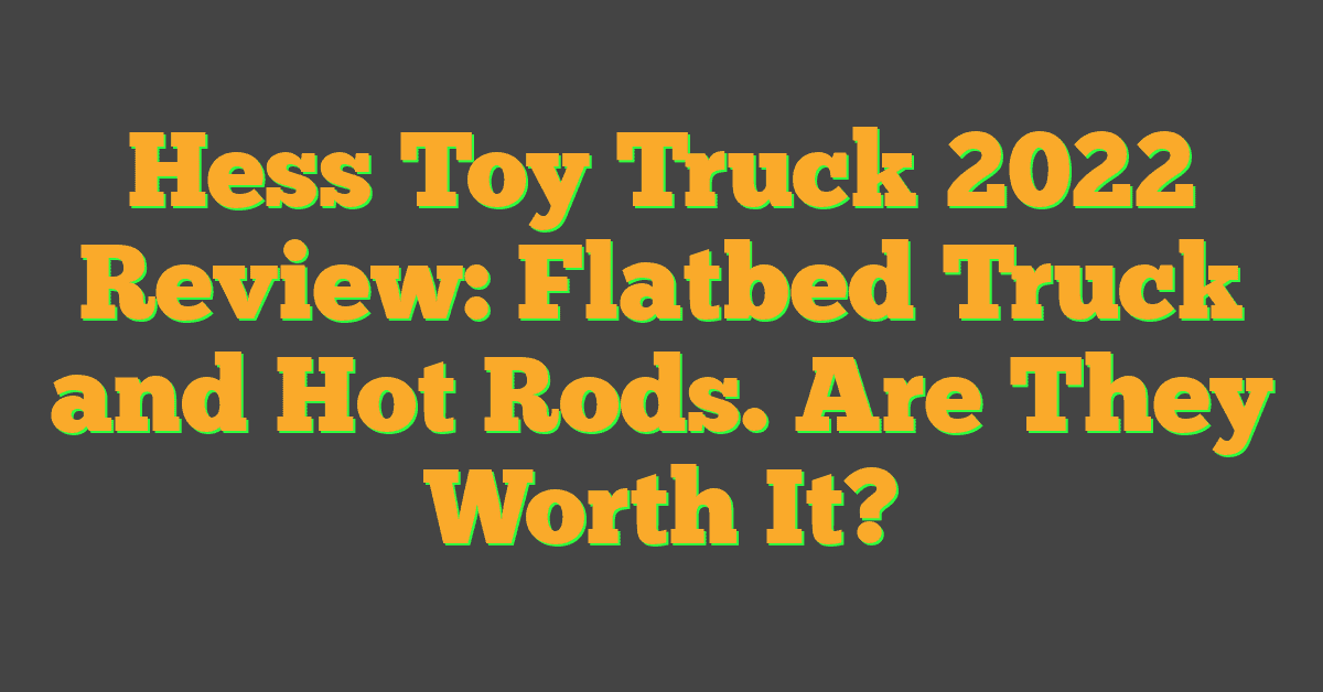 Hess Toy Truck 2022 Review: Flatbed Truck and Hot Rods. Are They Worth It?