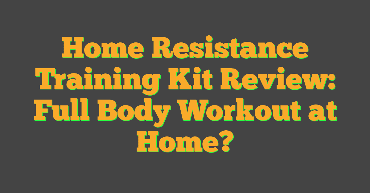 Home Resistance Training Kit Review: Full Body Workout at Home?