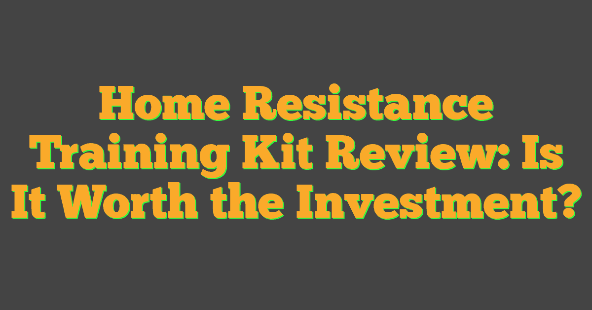 Home Resistance Training Kit Review: Is It Worth the Investment?