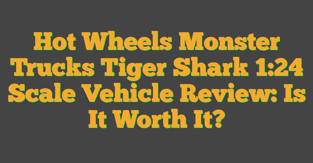 Hot Wheels Monster Trucks Tiger Shark 1:24 Scale Vehicle Review: Is It Worth It?