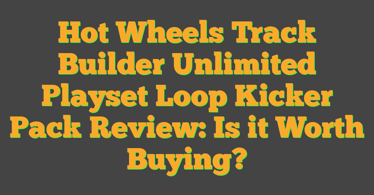 Hot Wheels Track Builder Unlimited Playset Loop Kicker Pack Review: Is it Worth Buying?