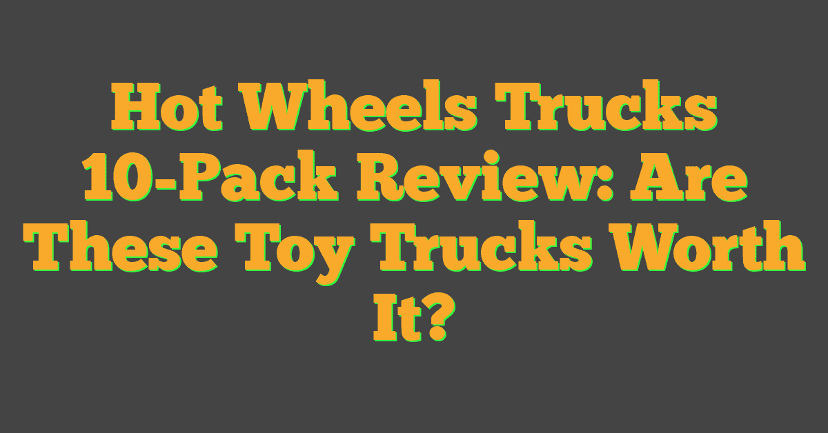 Hot Wheels Trucks 10-Pack Review: Are These Toy Trucks Worth It?