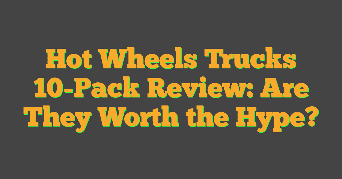 Hot Wheels Trucks 10-Pack Review: Are They Worth the Hype?