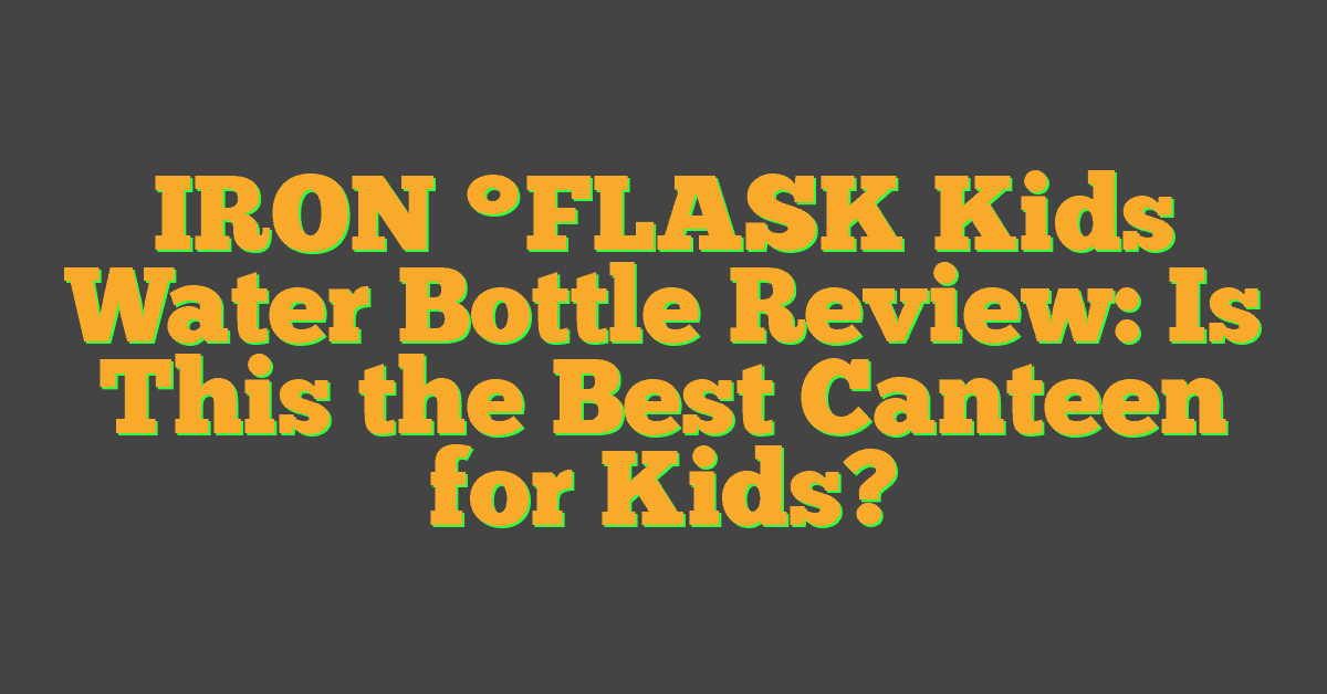 IRON °FLASK Kids Water Bottle Review: Is This the Best Canteen for Kids?