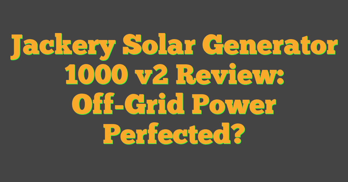 Jackery Solar Generator 1000 v2 Review: Off-Grid Power Perfected?