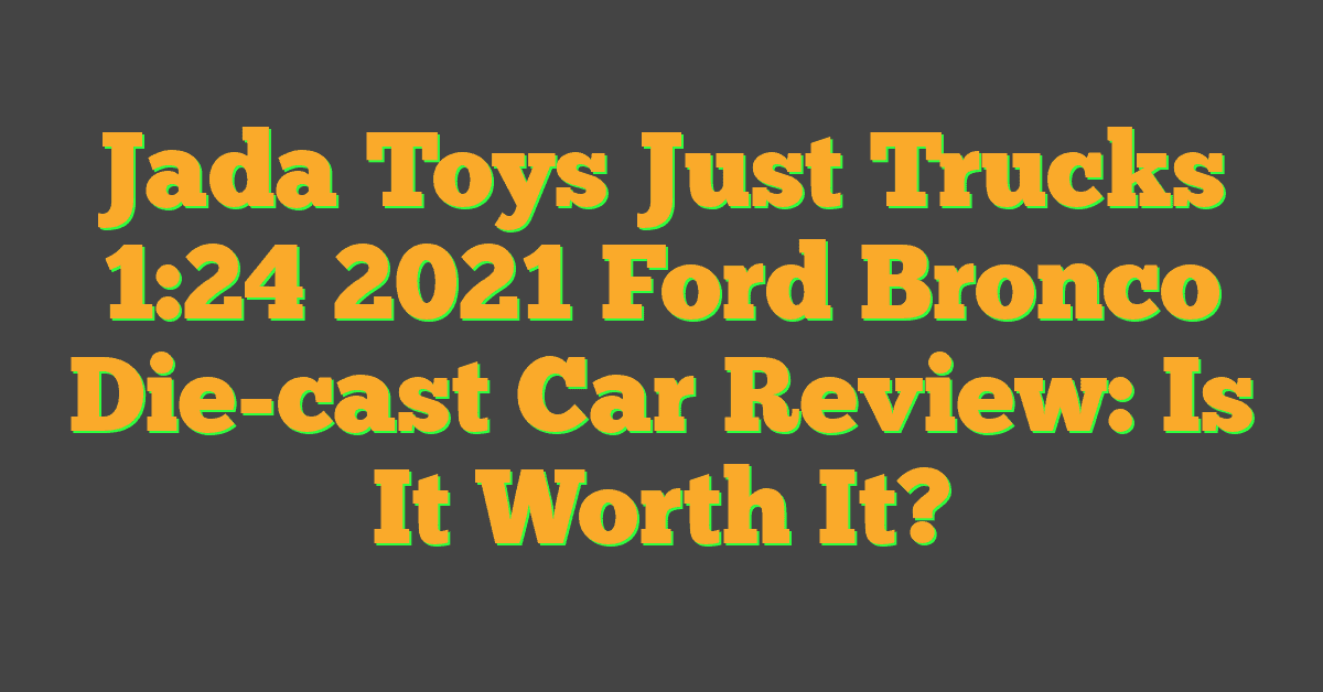 Jada Toys Just Trucks 1:24 2021 Ford Bronco Die-cast Car Review: Is It Worth It?