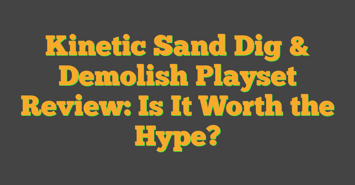 Kinetic Sand Dig & Demolish Playset Review: Is It Worth the Hype?