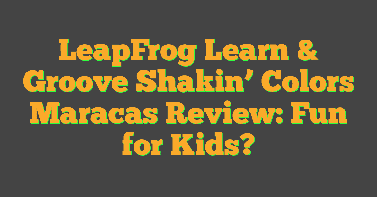 LeapFrog Learn & Groove Shakin’ Colors Maracas Review: Fun for Kids?