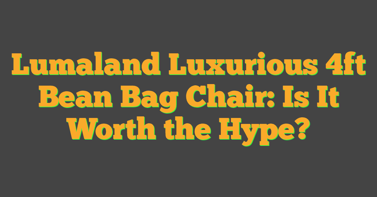 Lumaland Luxurious 4ft Bean Bag Chair: Is It Worth the Hype?