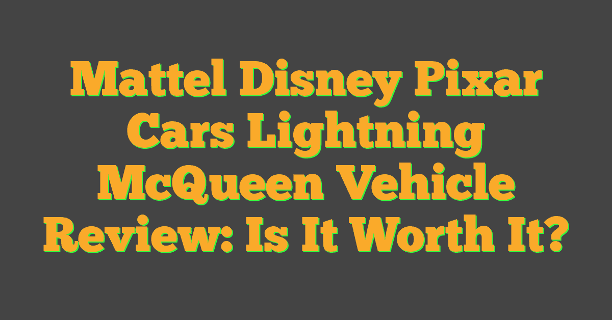 Mattel Disney Pixar Cars Lightning McQueen Vehicle Review: Is It Worth It?