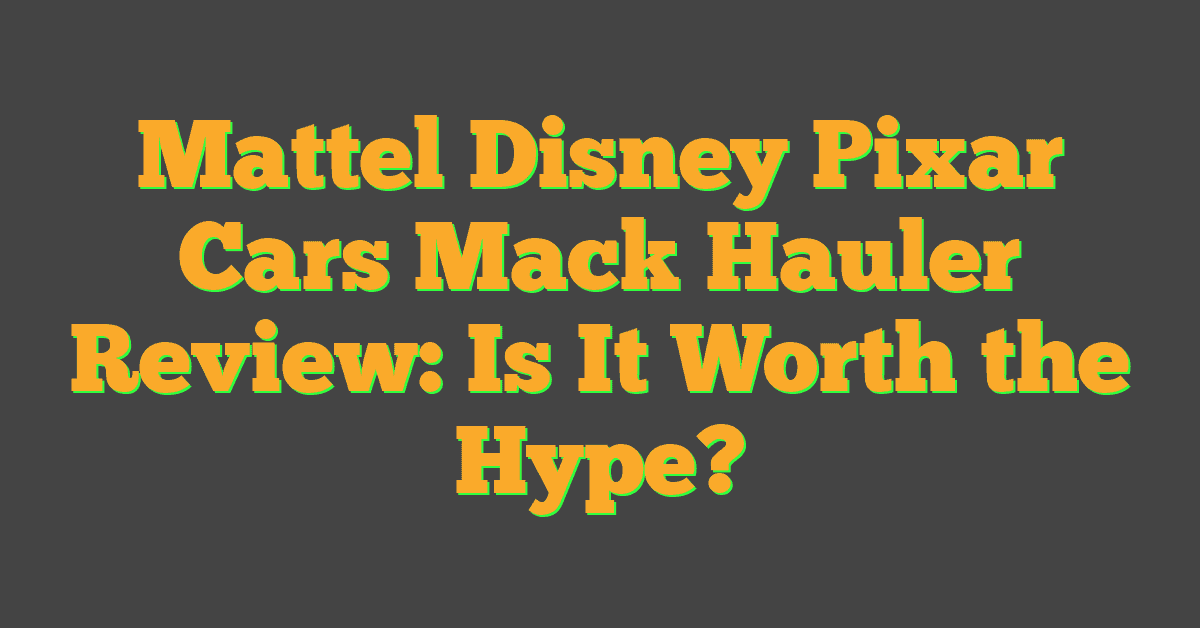 Mattel Disney Pixar Cars Mack Hauler Review: Is It Worth the Hype?