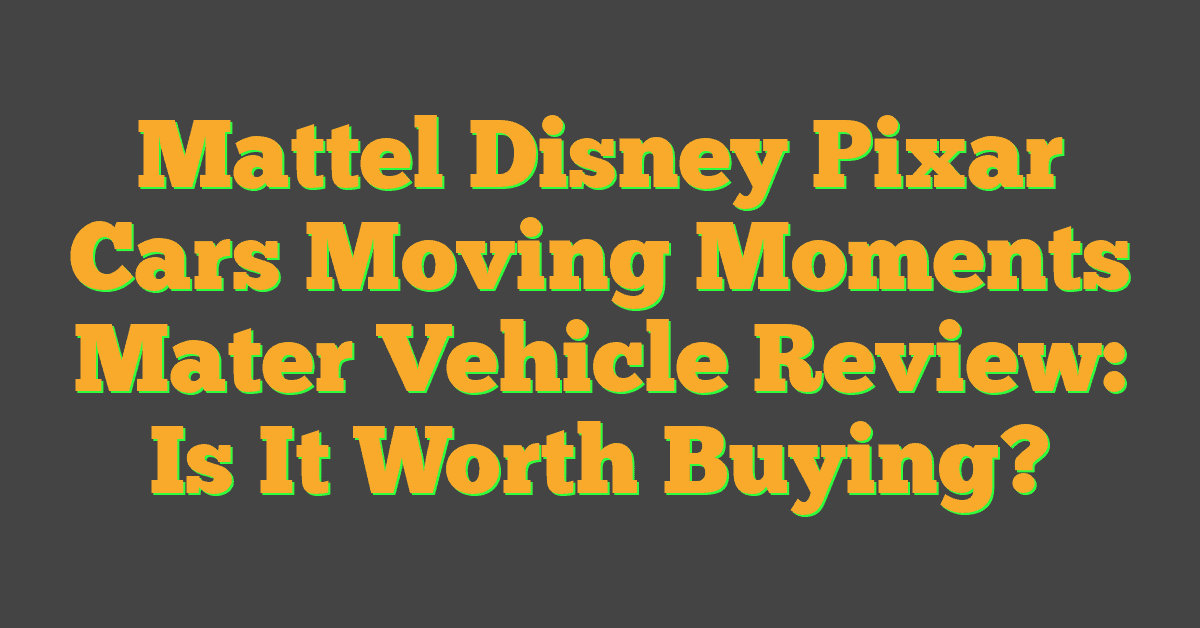 Mattel Disney Pixar Cars Moving Moments Mater Vehicle Review: Is It Worth Buying?