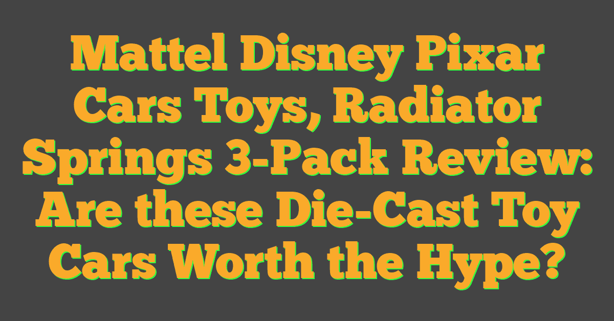 Mattel Disney Pixar Cars Toys, Radiator Springs 3-Pack Review: Are these Die-Cast Toy Cars Worth the Hype?