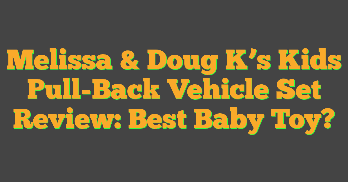 Melissa & Doug K’s Kids Pull-Back Vehicle Set Review: Best Baby Toy?