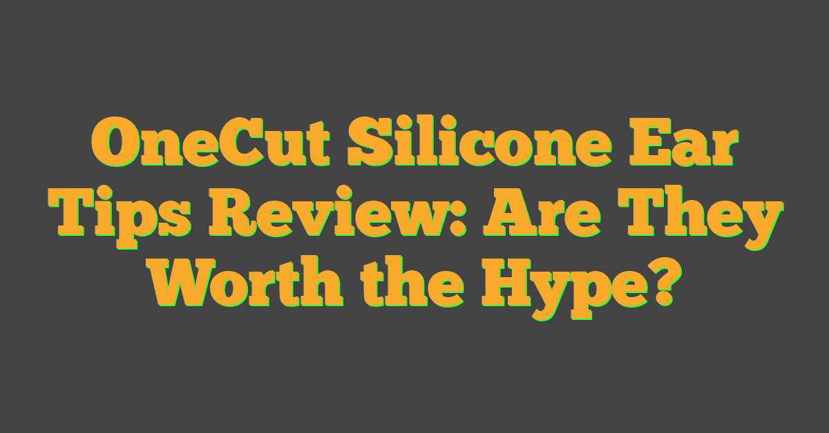 OneCut Silicone Ear Tips Review: Are They Worth the Hype?