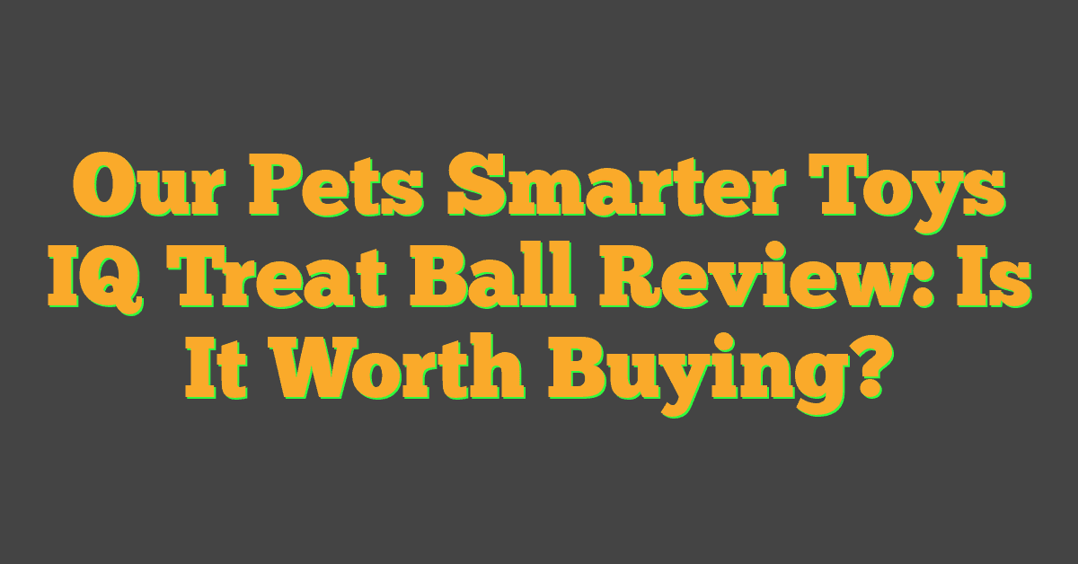 Our Pets Smarter Toys IQ Treat Ball Review: Is It Worth Buying?