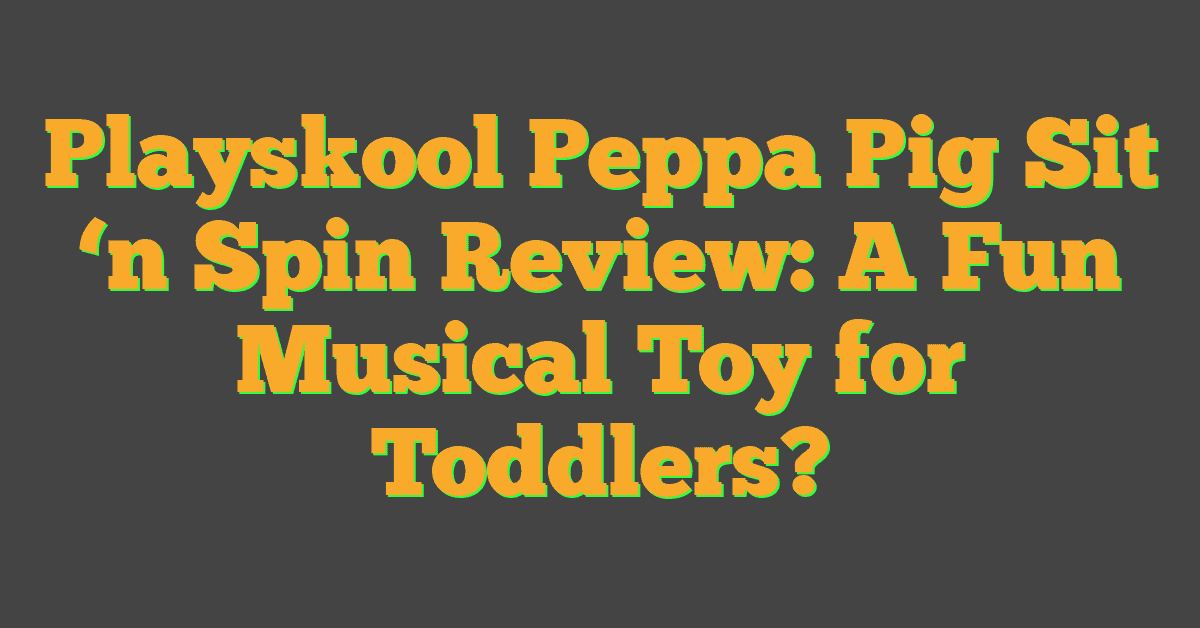 Playskool Peppa Pig Sit ‘n Spin Review: A Fun Musical Toy for Toddlers?