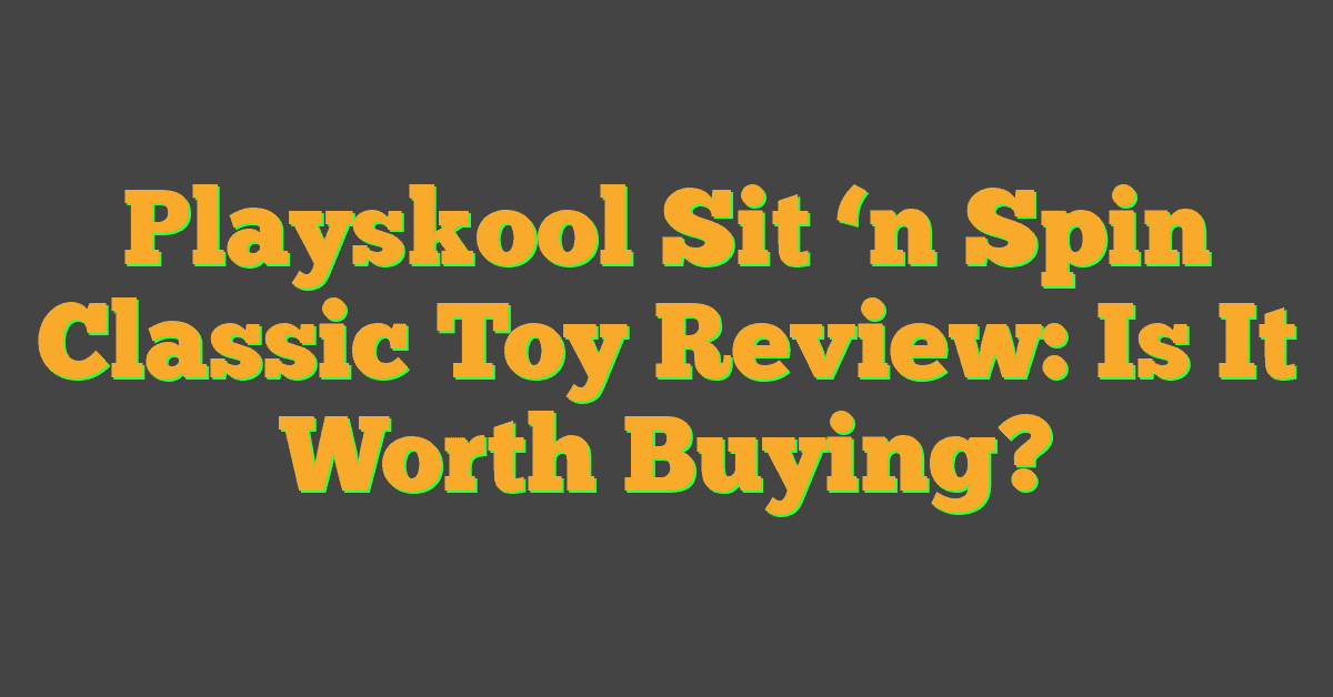 Playskool Sit ‘n Spin Classic Toy Review: Is It Worth Buying?