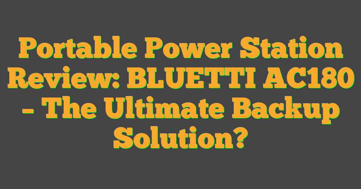 Portable Power Station Review: BLUETTI AC180 – The Ultimate Backup Solution?