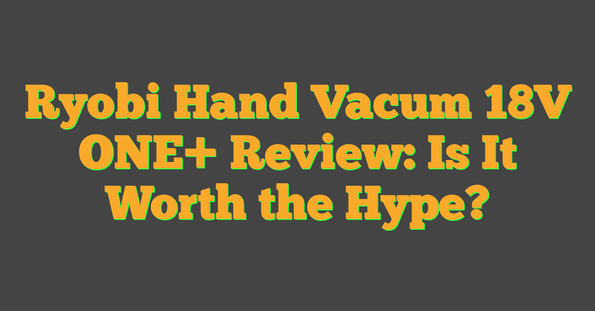 Ryobi Hand Vacum 18V ONE+ Review: Is It Worth the Hype?