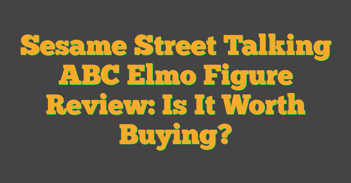 Sesame Street Talking ABC Elmo Figure Review: Is It Worth Buying?