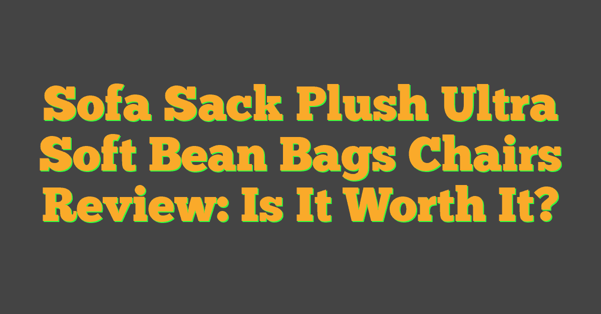 Sofa Sack Plush Ultra Soft Bean Bags Chairs Review: Is It Worth It?