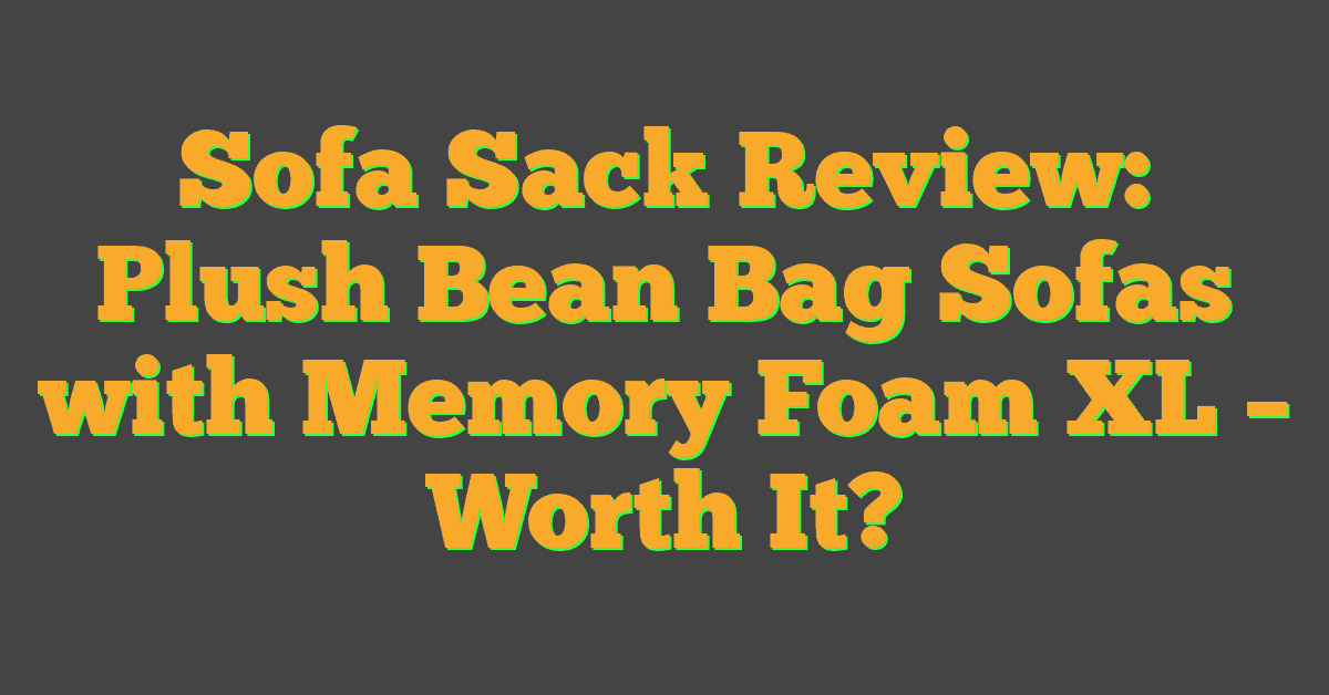 Sofa Sack Review: Plush Bean Bag Sofas with Memory Foam XL – Worth It?