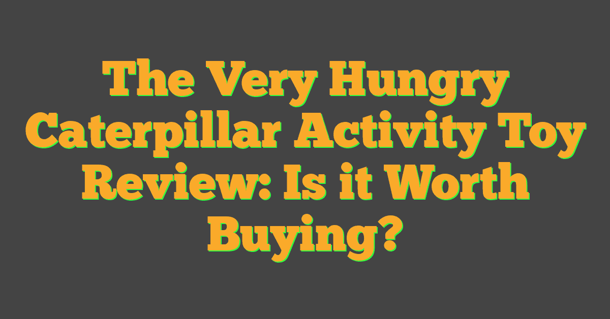 The Very Hungry Caterpillar Activity Toy Review: Is it Worth Buying?