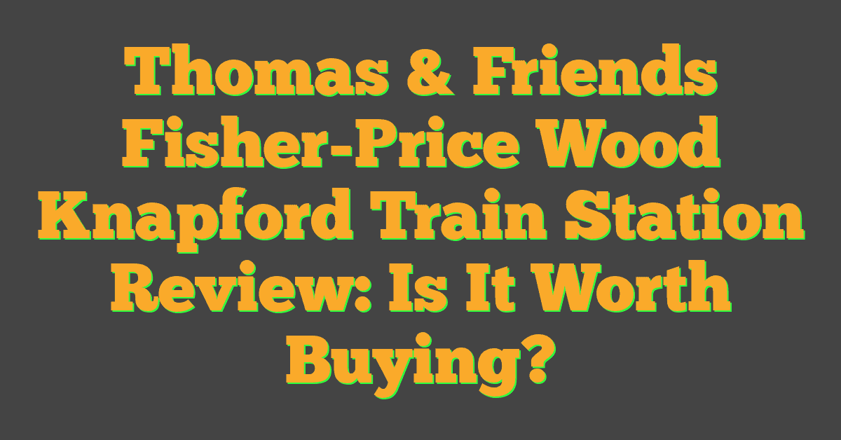 Thomas & Friends Fisher-Price Wood Knapford Train Station Review: Is It Worth Buying?